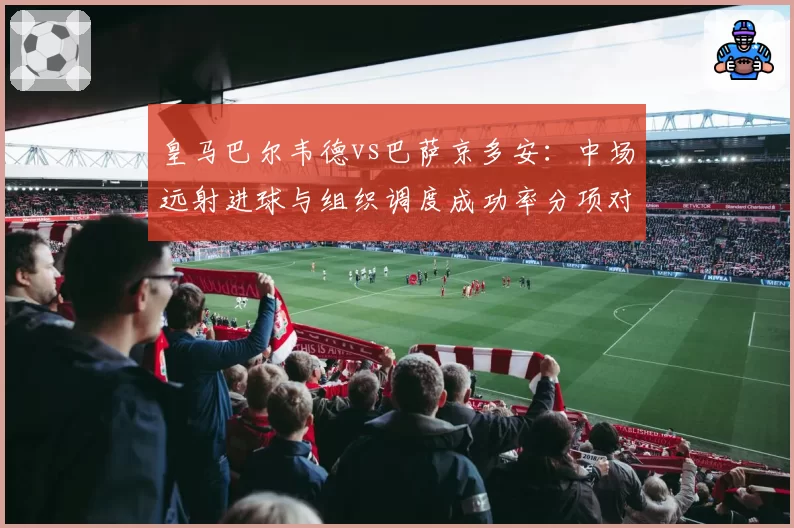 皇马巴尔韦德vs巴萨京多安:中场远射进球与组织调度成功率分项对比