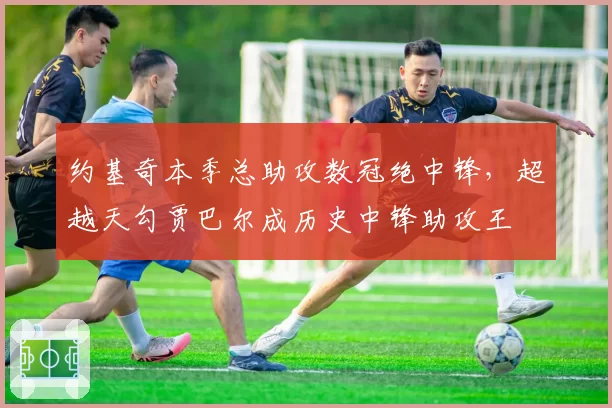 约基奇本季总助攻数冠绝中锋，超越天勾贾巴尔成历史中锋助攻王