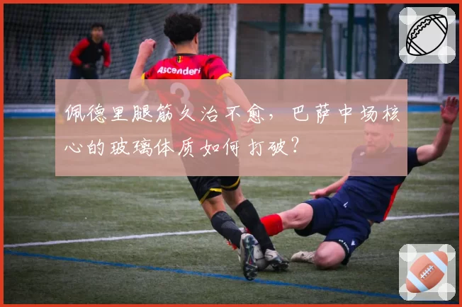 佩德里腿筋久治不愈，巴萨中场核心的玻璃体质如何打破？