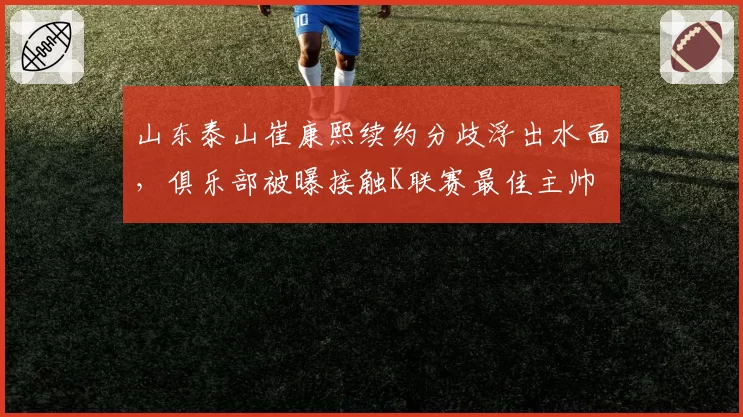山东泰山崔康熙续约分歧浮出水面，俱乐部被曝接触K联赛最佳主帅