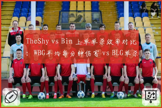 TheShy vs Bin 上单单杀效率对比：WBG平均每分钟伤害 vs BLG单杀转化率