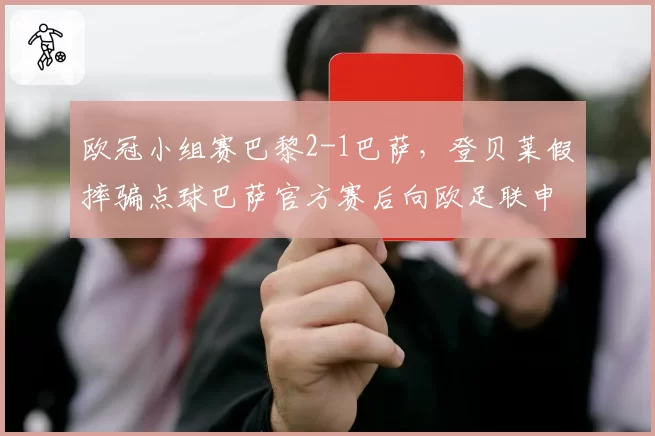 欧冠小组赛巴黎2-1巴萨，登贝莱假摔骗点球巴萨官方赛后向欧足联申诉