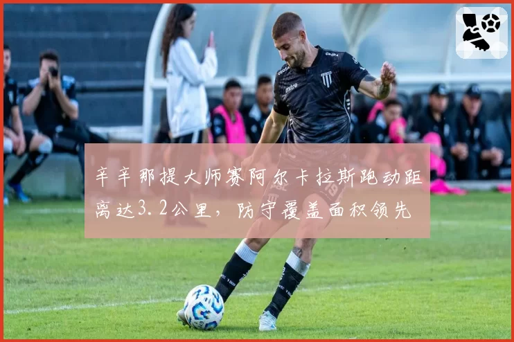 辛辛那提大师赛阿尔卡拉斯跑动距离达3.2公里，防守覆盖面积领先