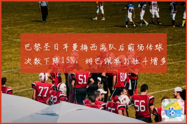 巴黎圣日耳曼梅西离队后前场传球次数下降15%,姆巴佩单打独斗增多