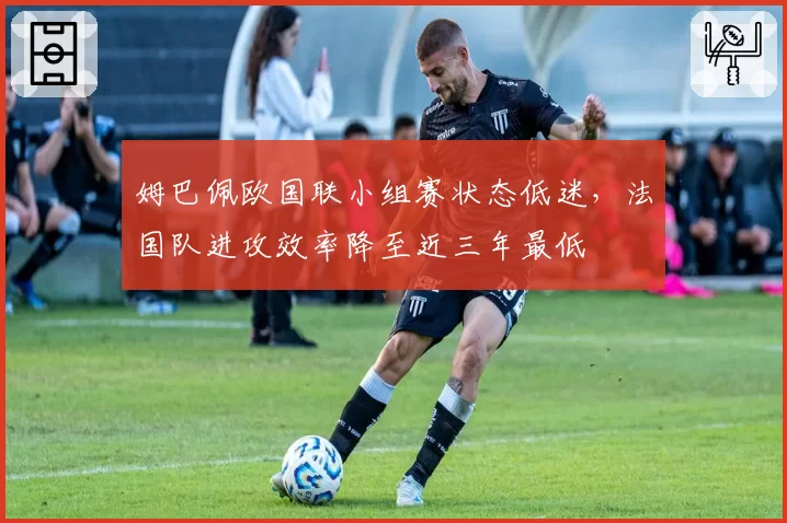 姆巴佩欧国联小组赛状态低迷，法国队进攻效率降至近三年最低