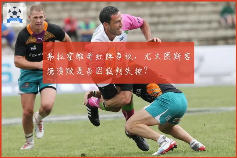 弗拉霍维奇红牌争议，尤文图斯客场溃败是否因裁判失控？