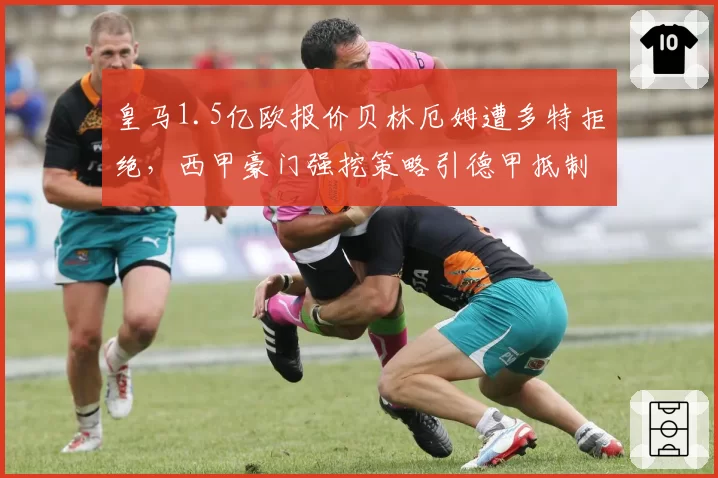 皇马1.5亿欧报价贝林厄姆遭多特拒绝，西甲豪门强挖策略引德甲抵制