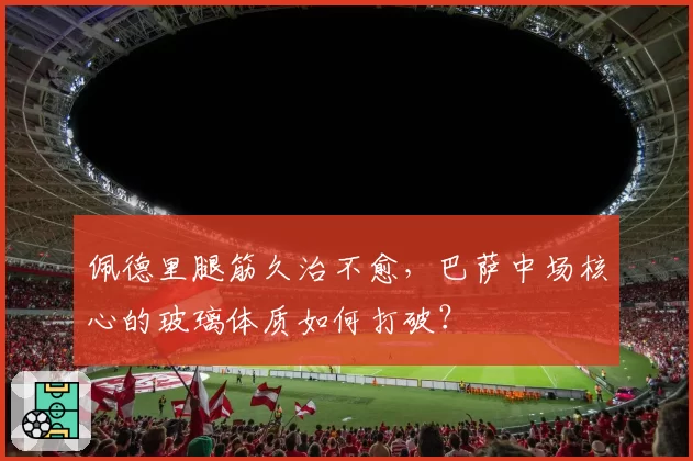 佩德里腿筋久治不愈，巴萨中场核心的玻璃体质如何打破？