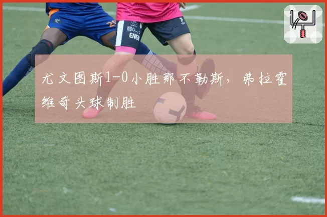 尤文图斯1-0小胜那不勒斯，弗拉霍维奇头球制胜