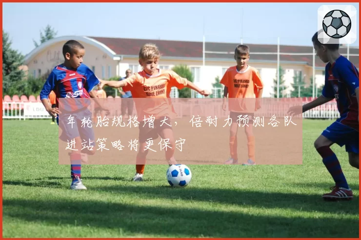 年轮胎规格增大，倍耐力预测各队进站策略将更保守