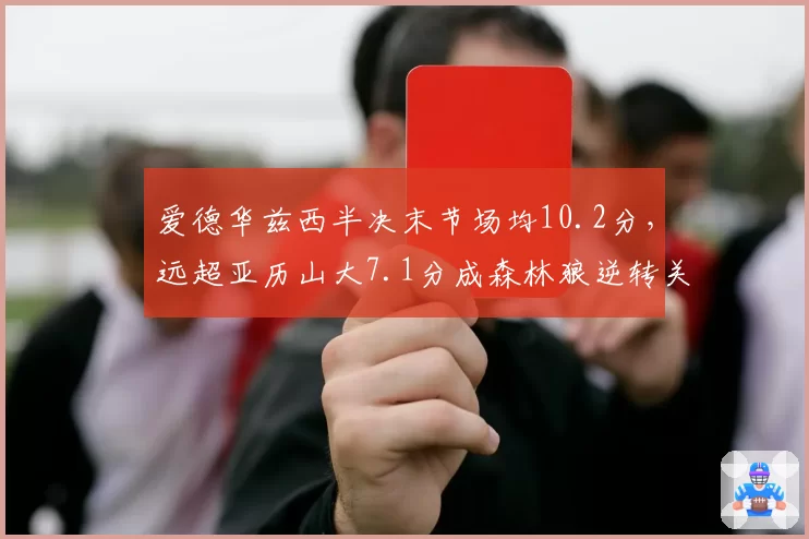 爱德华兹西半决末节场均10.2分，远超亚历山大7.1分成森林狼逆转关键