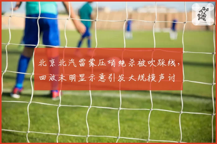 北京北汽雷蒙压哨绝杀被吹踩线，回放未明显示意引发大规模声讨
