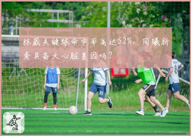 林葳关键球命中率高达52%，同曦新秀具备大心脏基因吗？