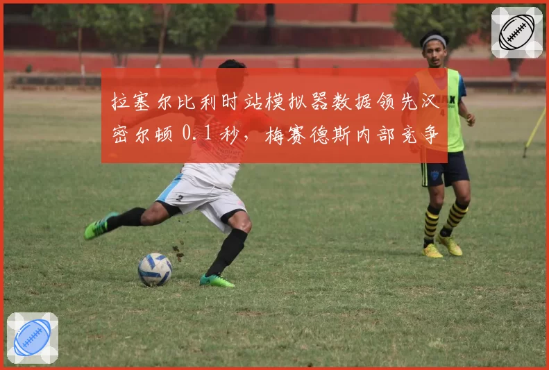 拉塞尔比利时站模拟器数据领先汉密尔顿 0.1 秒，梅赛德斯内部竞争加剧