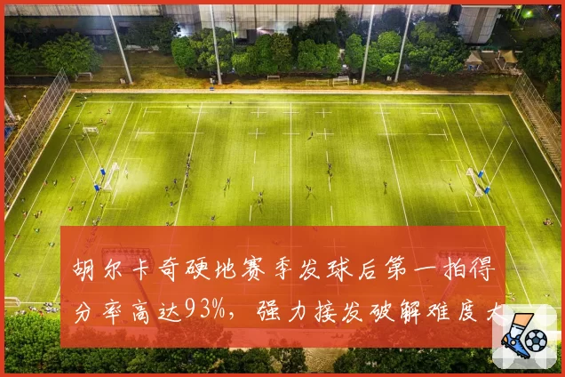 胡尔卡奇硬地赛季发球后第一拍得分率高达93%，强力接发破解难度大