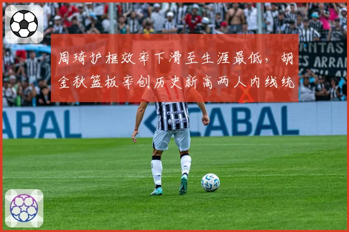 周琦护框效率下滑至生涯最低，胡金秋篮板率创历史新高两人内线统治力逆转