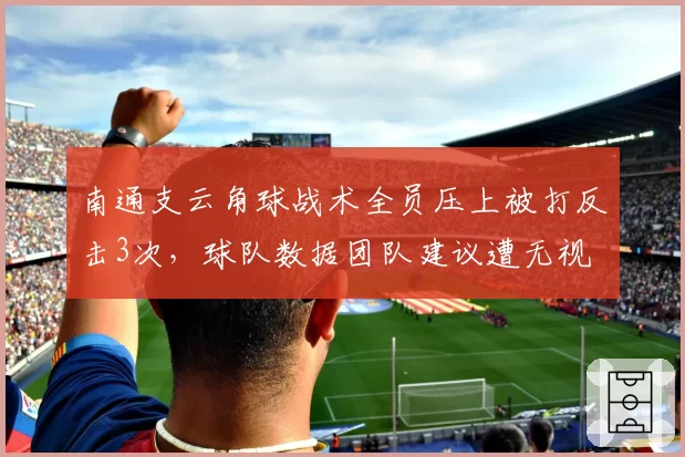 南通支云角球战术全员压上被打反击3次，球队数据团队建议遭无视