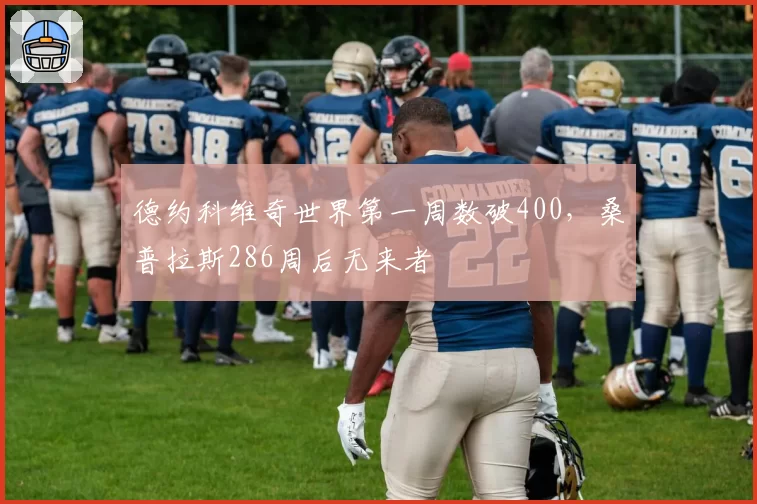 德约科维奇世界第一周数破400，桑普拉斯286周后无来者