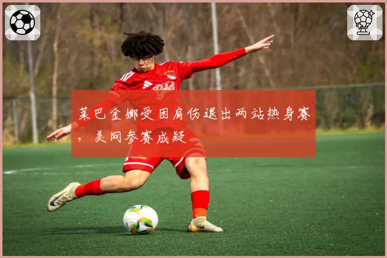莱巴金娜受困肩伤退出两站热身赛，美网参赛成疑