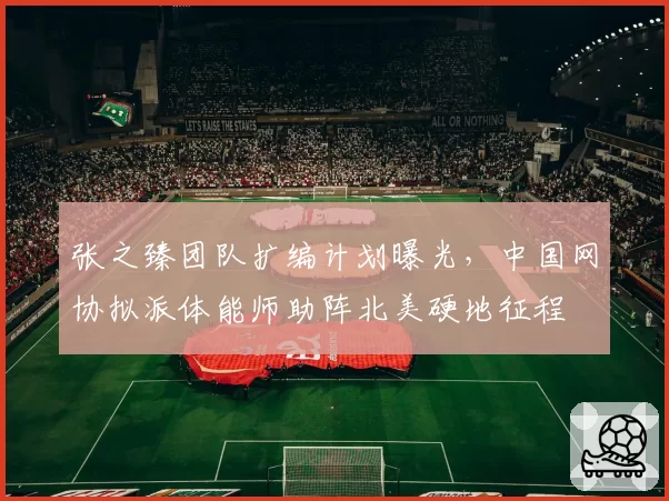 张之臻团队扩编计划曝光,中国网协拟派体能师助阵北美硬地征程