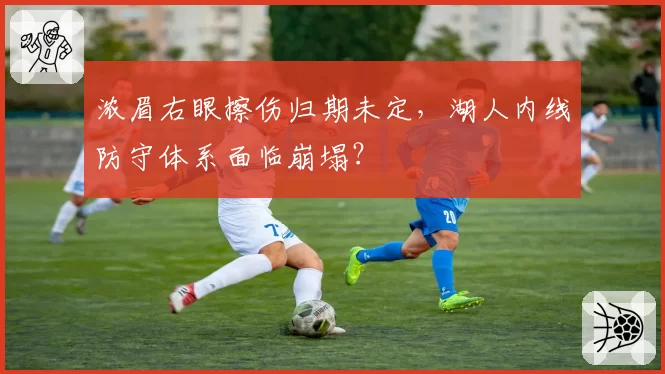 浓眉右眼擦伤归期未定，湖人内线防守体系面临崩塌？