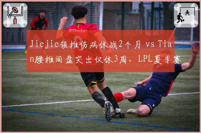 Jiejie颈椎伤病休战2个月 vs Tian腰椎间盘突出仅休3周,LPL夏季赛打野位命运迥异
