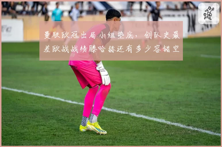 曼联欧冠出局小组垫底，创队史最差欧战战绩滕哈赫还有多少容错空间？