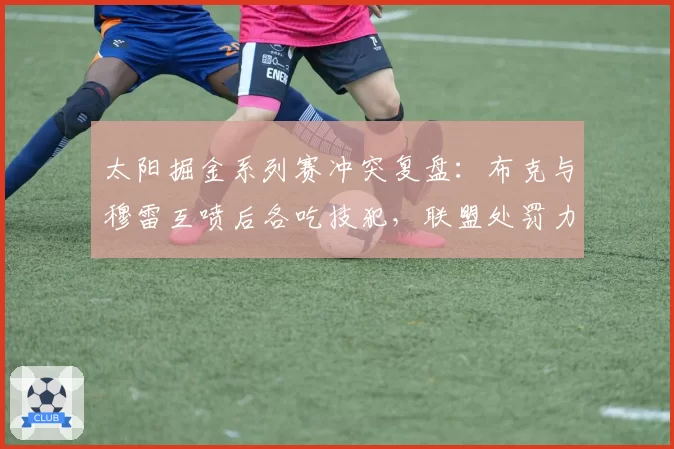 太阳掘金系列赛冲突复盘：布克与穆雷互喷后各吃技犯，联盟处罚力度被批双标