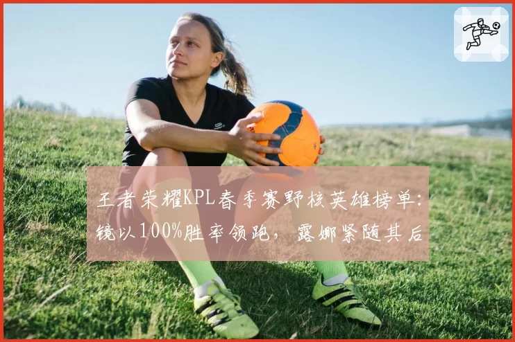 王者荣耀KPL春季赛野核英雄榜单:镜以100%胜率领跑,露娜紧随其后胜率89%