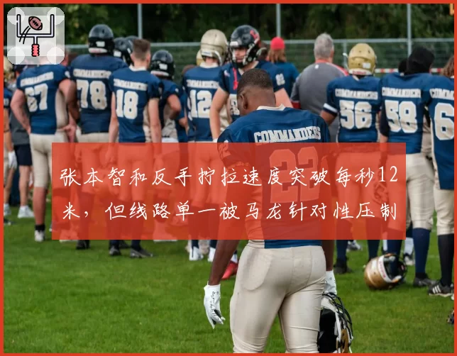 张本智和反手拧拉速度突破每秒12米，但线路单一被马龙针对性压制