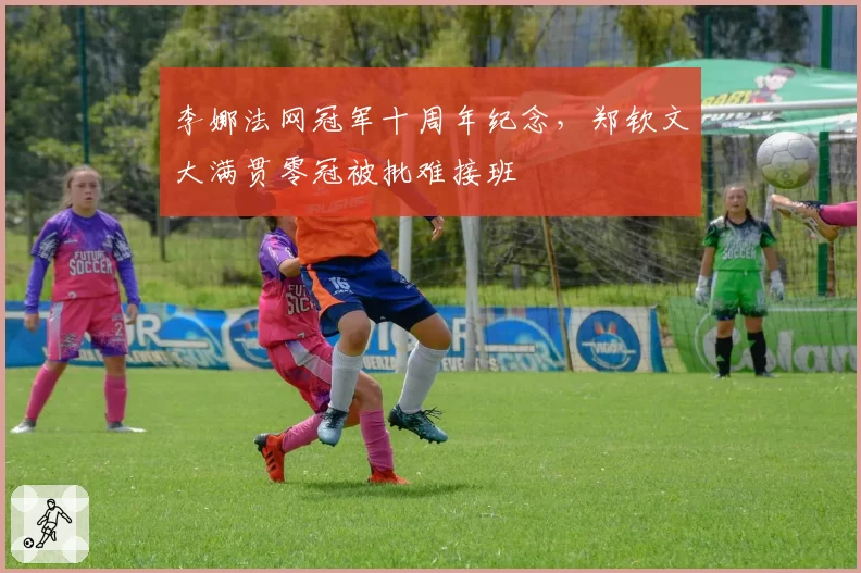 李娜法网冠军十周年纪念，郑钦文大满贯零冠被批难接班