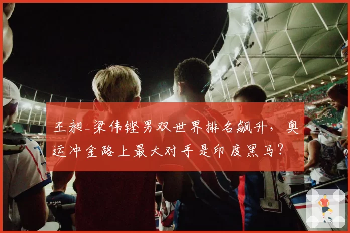 王昶_梁伟铿男双世界排名飙升，奥运冲金路上最大对手是印度黑马？