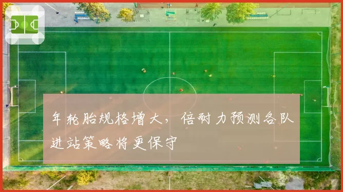 年轮胎规格增大，倍耐力预测各队进站策略将更保守
