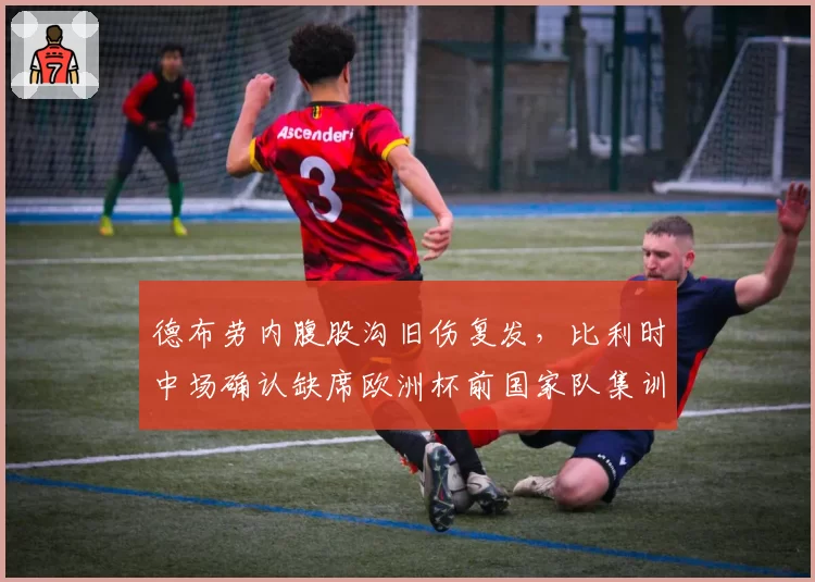 德布劳内腹股沟旧伤复发，比利时中场确认缺席欧洲杯前国家队集训