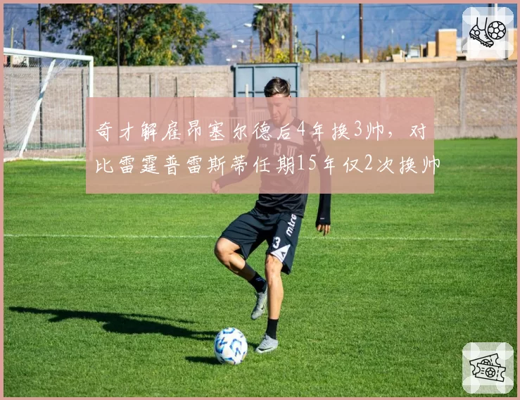 奇才解雇昂塞尔德后4年换3帅，对比雷霆普雷斯蒂任期15年仅2次换帅稳定性悬殊