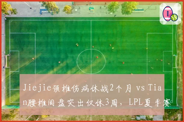 Jiejie颈椎伤病休战2个月 vs Tian腰椎间盘突出仅休3周，LPL夏季赛打野位命运迥异