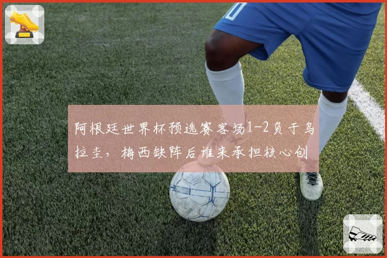 阿根廷世界杯预选赛客场1-2负于乌拉圭，梅西缺阵后谁来承担核心创造角色？