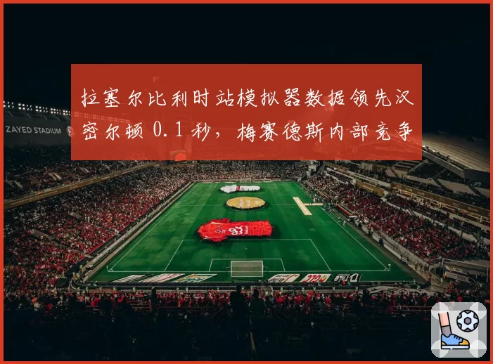 拉塞尔比利时站模拟器数据领先汉密尔顿 0.1 秒，梅赛德斯内部竞争加剧