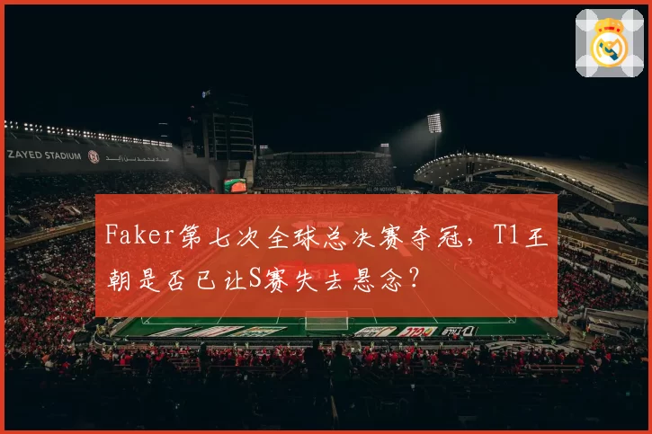 Faker第七次全球总决赛夺冠，T1王朝是否已让S赛失去悬念？