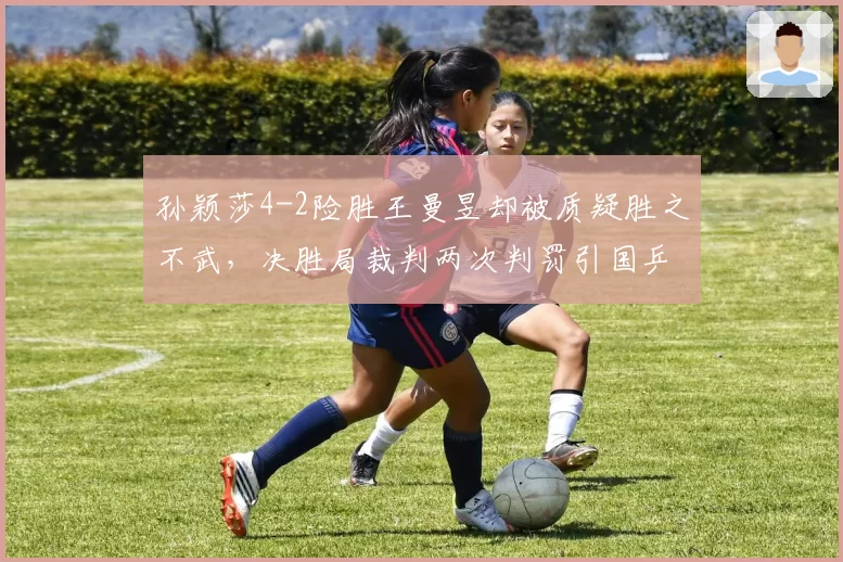 孙颖莎4-2险胜王曼昱却被质疑胜之不武,决胜局裁判两次判罚引国乒内部不满?