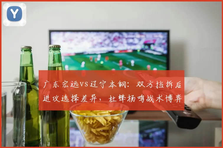 广东宏远vs辽宁本钢：双方挡拆后进攻选择差异，杜锋杨鸣战术博弈解读