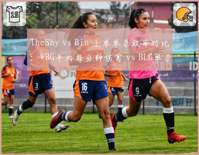 TheShy vs Bin 上单单杀效率对比：WBG平均每分钟伤害 vs BLG单杀转化率
