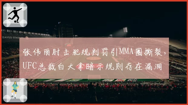 张伟丽肘击犯规判罚引MMA圈撕裂,UFC总裁白大拿暗示规则存在漏洞