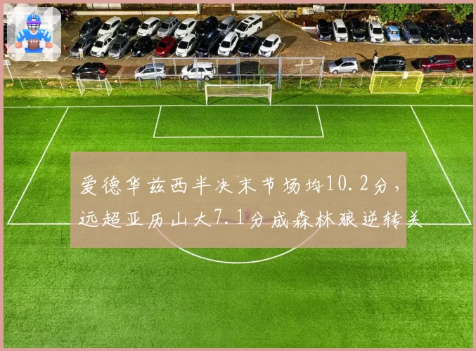 爱德华兹西半决末节场均10.2分，远超亚历山大7.1分成森林狼逆转关键