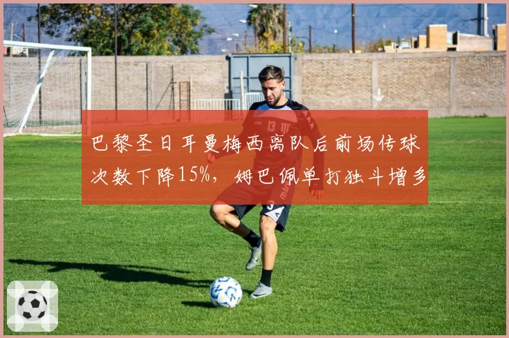 巴黎圣日耳曼梅西离队后前场传球次数下降15%，姆巴佩单打独斗增多