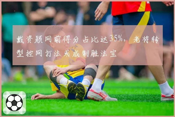 戴资颖网前得分占比达35%，老将转型控网打法或成制胜法宝
