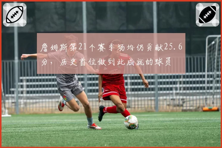 詹姆斯第21个赛季场均仍贡献25.6分，历史首位做到此成就的球员