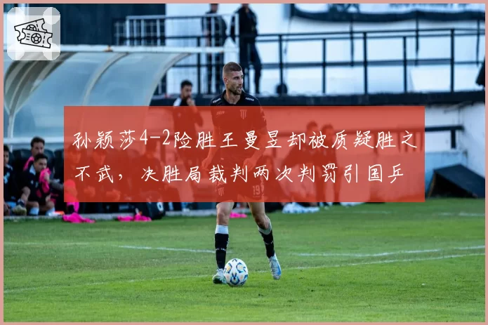 孙颖莎4-2险胜王曼昱却被质疑胜之不武,决胜局裁判两次判罚引国乒内部不满?