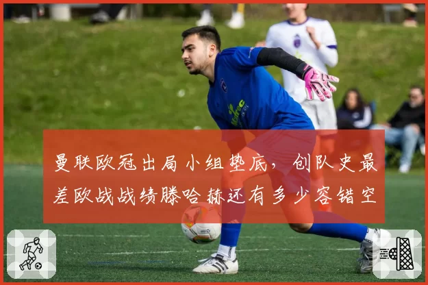 曼联欧冠出局小组垫底，创队史最差欧战战绩滕哈赫还有多少容错空间？